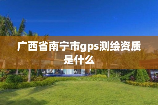 廣西省南寧市gps測繪資質是什么