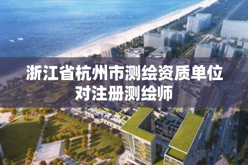 浙江省杭州市測(cè)繪資質(zhì)單位對(duì)注冊(cè)測(cè)繪師