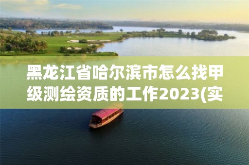 黑龍江省哈爾濱市怎么找甲級測繪資質(zhì)的工作2023(實(shí)時/更新中)