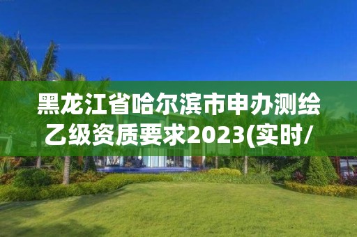 黑龍江省哈爾濱市申辦測繪乙級資質要求2023(實時/更新中)