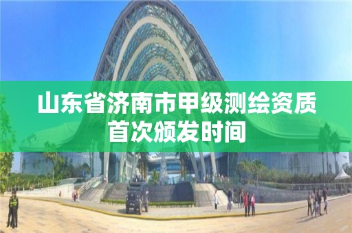 山東省濟南市甲級測繪資質(zhì)首次頒發(fā)時間