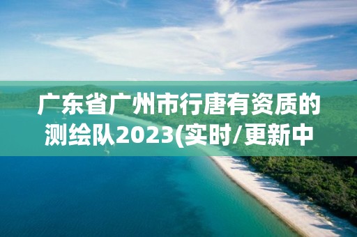 廣東省廣州市行唐有資質的測繪隊2023(實時/更新中)