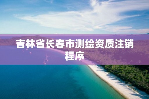 吉林省長春市測繪資質(zhì)注銷程序