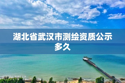 湖北省武漢市測(cè)繪資質(zhì)公示多久