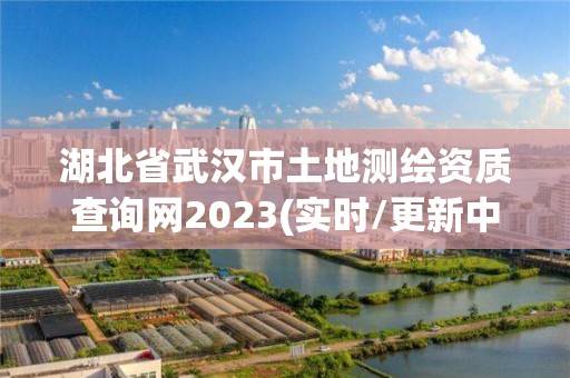 湖北省武漢市土地測(cè)繪資質(zhì)查詢網(wǎng)2023(實(shí)時(shí)/更新中)