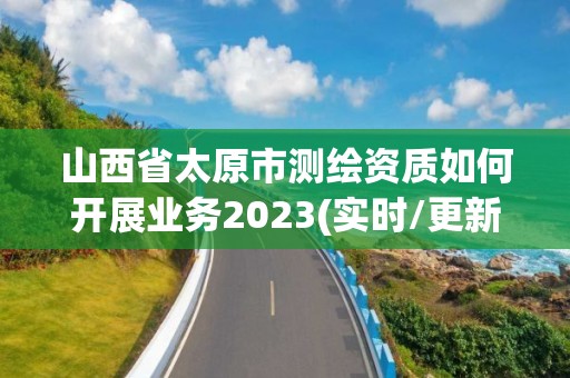 山西省太原市測繪資質如何開展業務2023(實時/更新中)