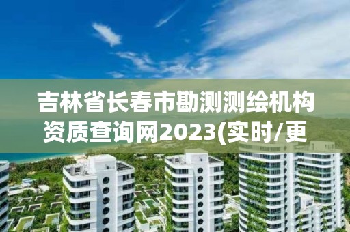 吉林省長春市勘測測繪機構資質查詢網2023(實時/更新中)