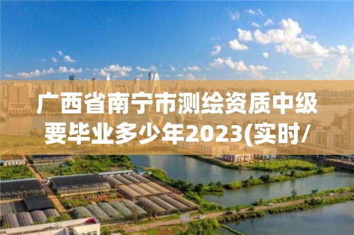 廣西省南寧市測繪資質中級要畢業多少年2023(實時/更新中)