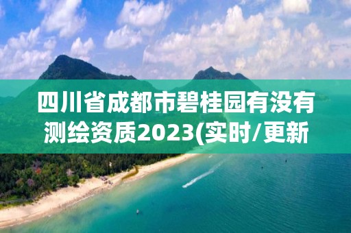 四川省成都市碧桂園有沒有測繪資質2023(實時/更新中)