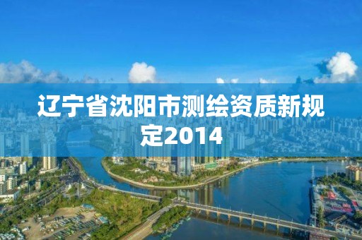 遼寧省沈陽市測繪資質(zhì)新規(guī)定2014