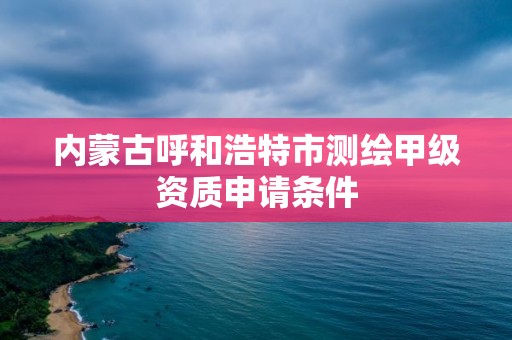 內蒙古呼和浩特市測繪甲級資質申請條件