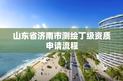 山東省濟南市測繪丁級資質申請流程