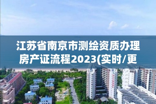 江蘇省南京市測繪資質辦理房產證流程2023(實時/更新中)