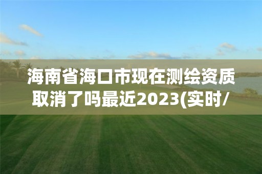 海南省海口市現在測繪資質取消了嗎最近2023(實時/更新中)