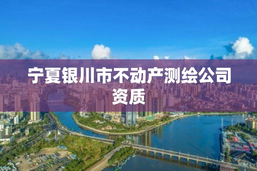 寧夏銀川市不動產(chǎn)測繪公司資質(zhì)