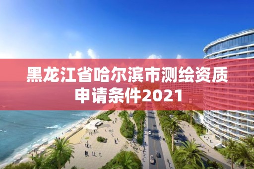 黑龍江省哈爾濱市測繪資質(zhì)申請條件2021