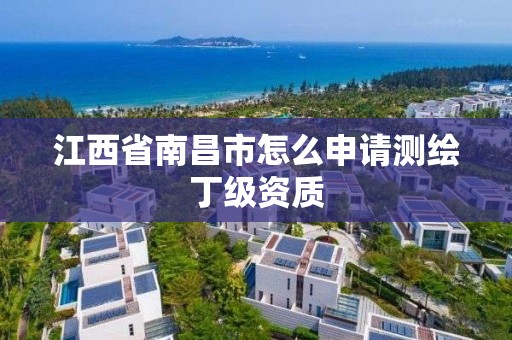 江西省南昌市怎么申請測繪丁級資質