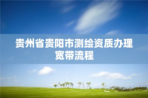 貴州省貴陽市測繪資質辦理寬帶流程