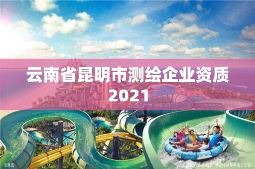 云南省昆明市測(cè)繪企業(yè)資質(zhì)2021