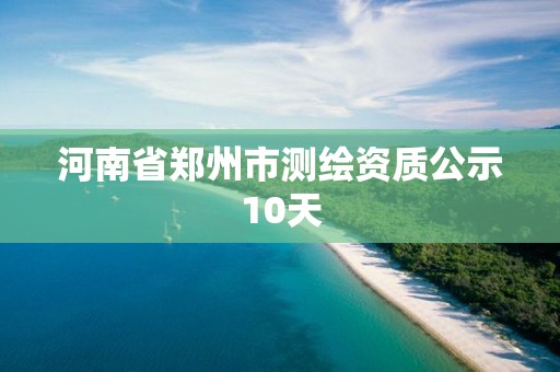 河南省鄭州市測繪資質(zhì)公示10天