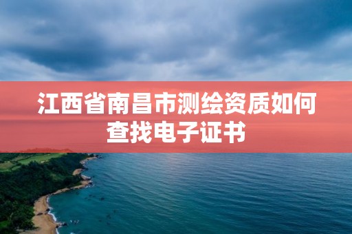 江西省南昌市測繪資質如何查找電子證書