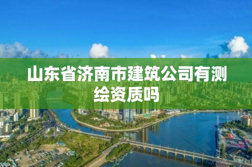 山東省濟南市建筑公司有測繪資質(zhì)嗎