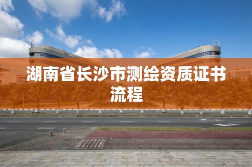 湖南省長沙市測繪資質證書流程