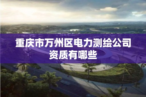 重慶市萬州區電力測繪公司資質有哪些