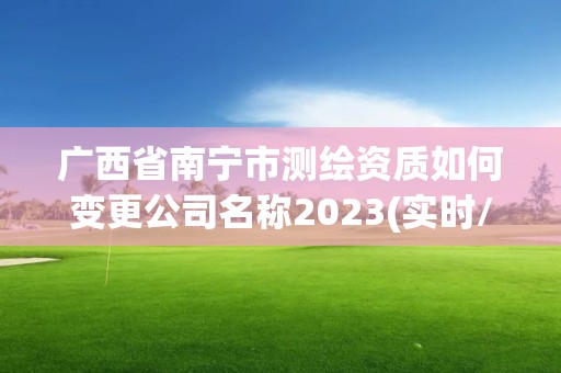 廣西省南寧市測(cè)繪資質(zhì)如何變更公司名稱(chēng)2023(實(shí)時(shí)/更新中)