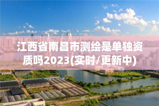 江西省南昌市測繪是單獨資質嗎2023(實時/更新中)