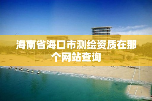 海南省海口市測繪資質在那個網站查詢