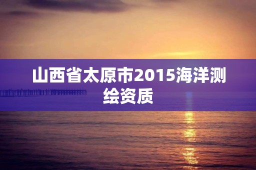 山西省太原市2015海洋測繪資質(zhì)