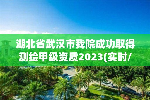 湖北省武漢市我院成功取得測繪甲級資質2023(實時/更新中)