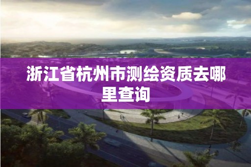 浙江省杭州市測繪資質去哪里查詢