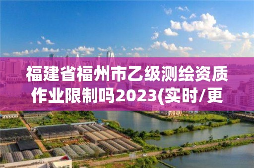 福建省福州市乙級測繪資質作業限制嗎2023(實時/更新中)