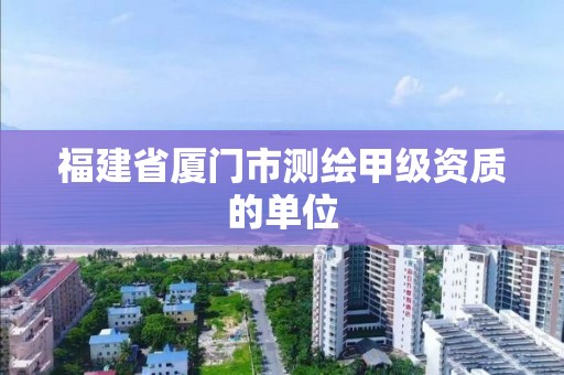 福建省廈門市測(cè)繪甲級(jí)資質(zhì)的單位