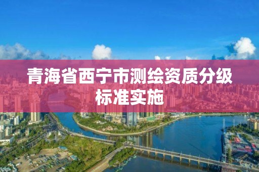 青海省西寧市測繪資質(zhì)分級標準實施