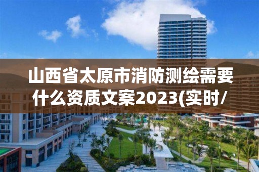 山西省太原市消防測繪需要什么資質文案2023(實時/更新中)