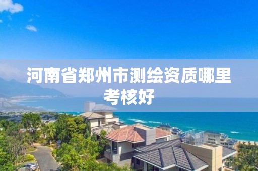 河南省鄭州市測繪資質哪里考核好