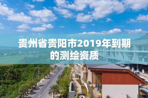 貴州省貴陽市2019年到期的測繪資質