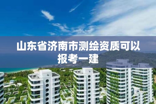 山東省濟南市測繪資質可以報考一建