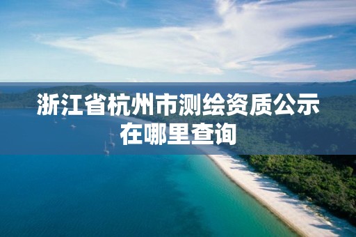 浙江省杭州市測繪資質(zhì)公示在哪里查詢