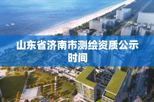 山東省濟南市測繪資質公示時間