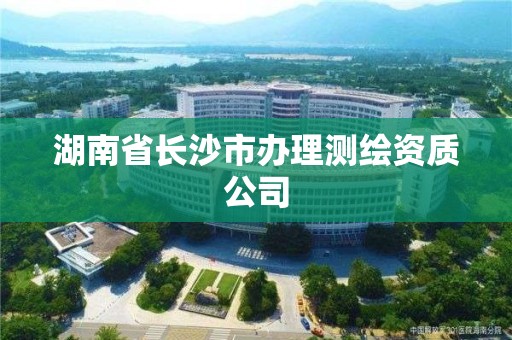 湖南省長沙市辦理測繪資質公司