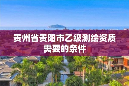 貴州省貴陽市乙級測繪資質需要的條件