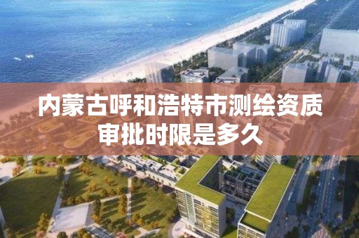 內蒙古呼和浩特市測繪資質審批時限是多久