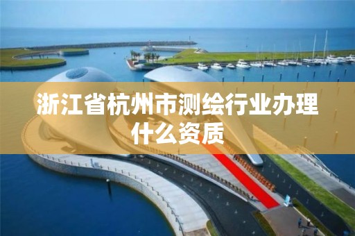 浙江省杭州市測繪行業辦理什么資質