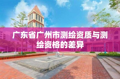 廣東省廣州市測繪資質與測繪資格的差異