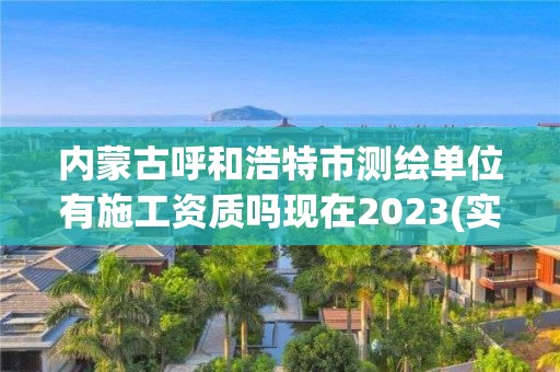 內蒙古呼和浩特市測繪單位有施工資質嗎現在2023(實時/更新中)