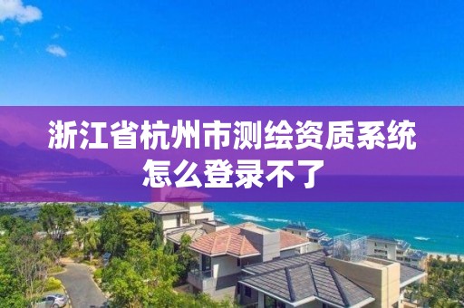 浙江省杭州市測繪資質系統怎么登錄不了